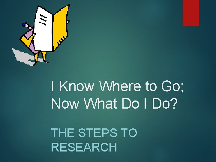 I Know Where to Go; Now What Do I Do? THE STEPS TO RESEARCH