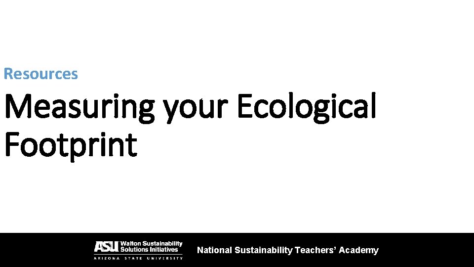 Resources Measuring your Ecological Footprint National Sustainability Teachers’ Academy 