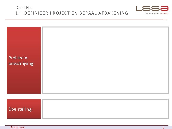 DEFINE 1 – DEFINIEER PROJECT EN BEPAAL AFBAKENING Probleemomschrijving: Doelstelling: © LSSA 2019 3