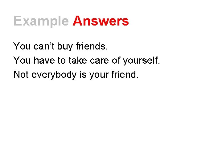 Example Answers You can’t buy friends. You have to take care of yourself. Not