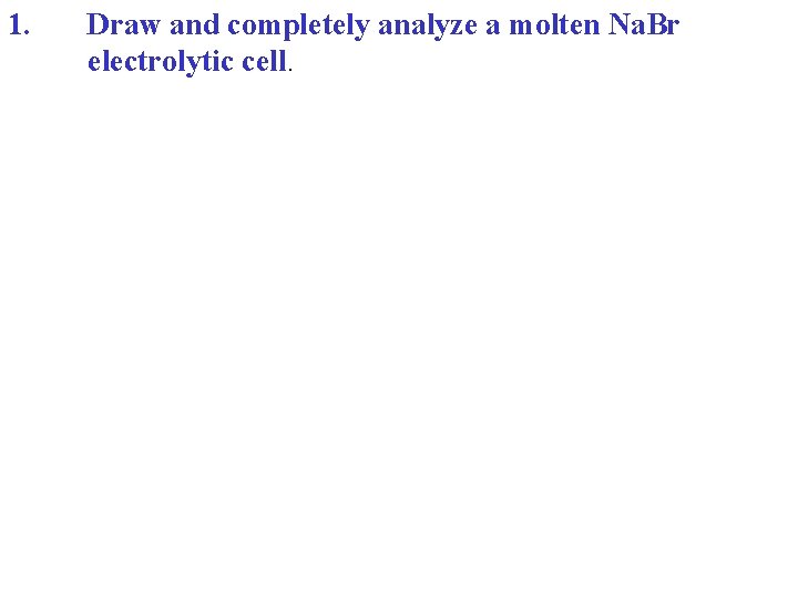 1. Draw and completely analyze a molten Na. Br electrolytic cell. 