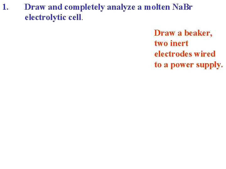 1. Draw and completely analyze a molten Na. Br electrolytic cell. Draw a beaker,