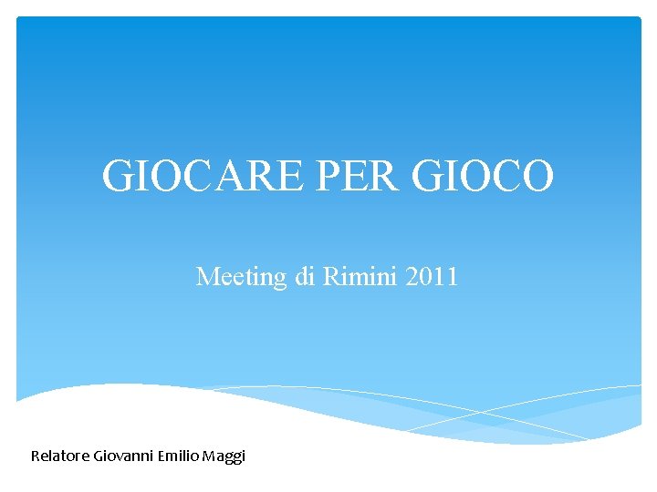 GIOCARE PER GIOCO Meeting di Rimini 2011 Relatore Giovanni Emilio Maggi 