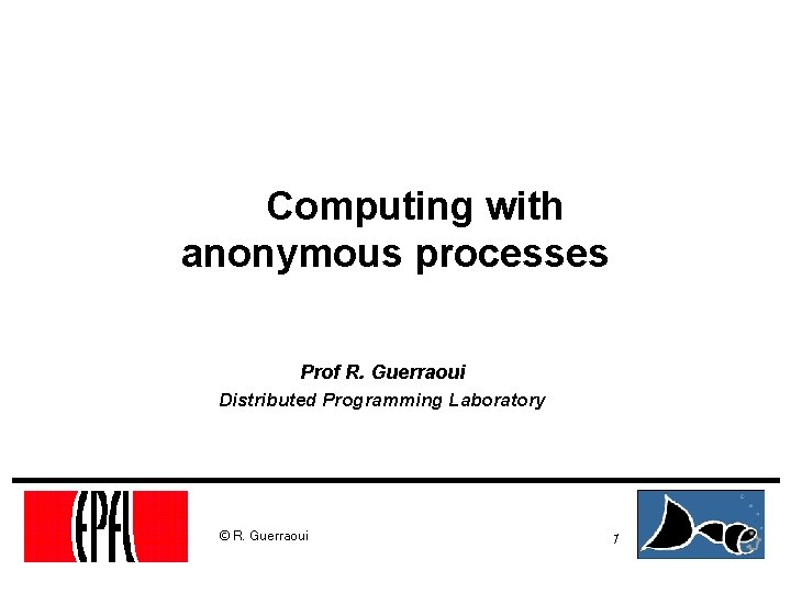 Computing with anonymous processes Prof R. Guerraoui Distributed Programming Laboratory © R. Guerraoui 1