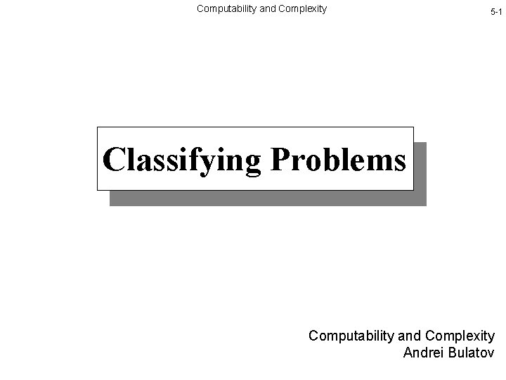 Computability and Complexity 5 -1 Classifying Problems Computability and Complexity Andrei Bulatov 