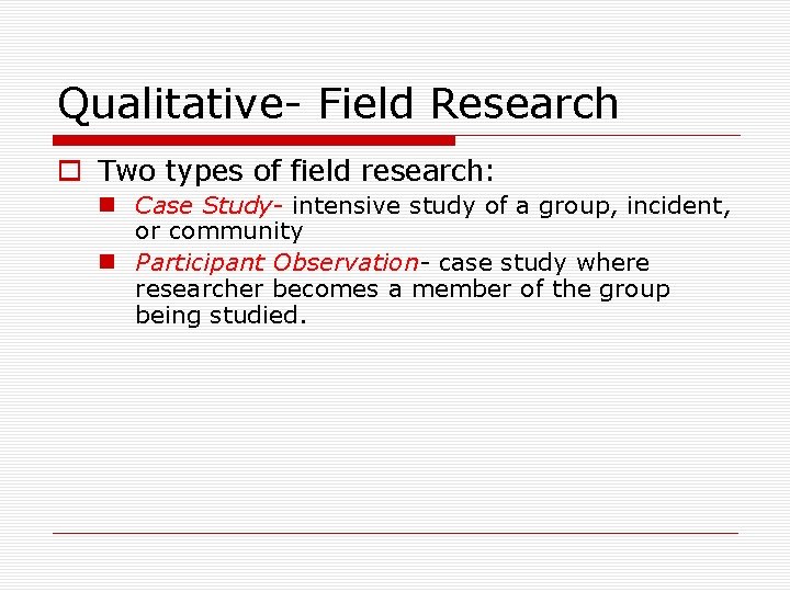 Qualitative- Field Research o Two types of field research: n Case Study- intensive study