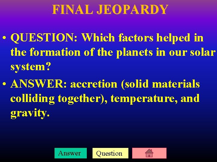 FINAL JEOPARDY • QUESTION: Which factors helped in the formation of the planets in