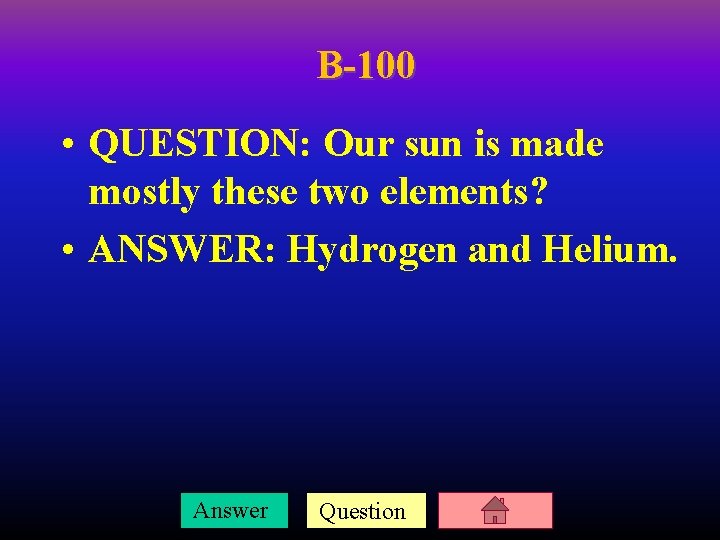 B-100 • QUESTION: Our sun is made mostly these two elements? • ANSWER: Hydrogen