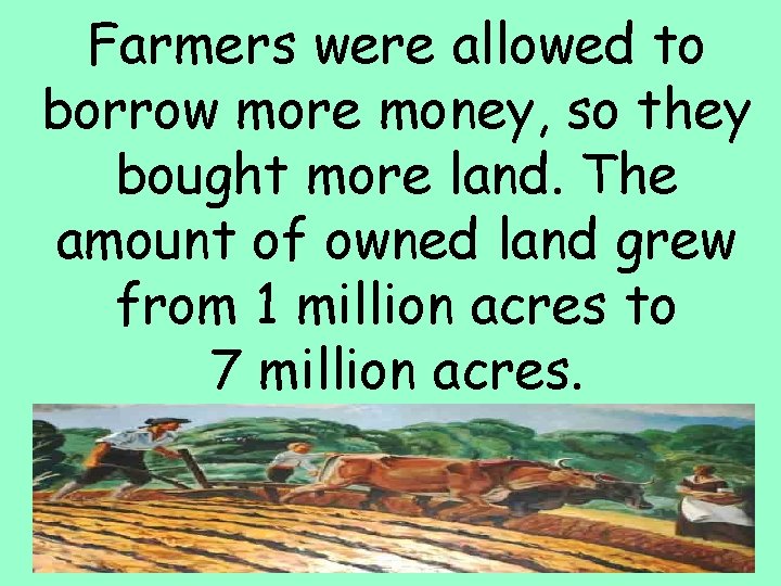 Farmers were allowed to borrow more money, so they bought more land. The amount