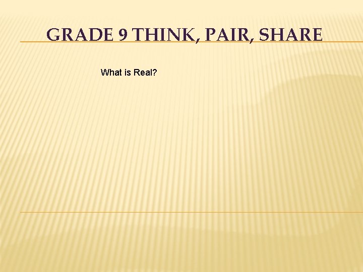 GRADE 9 THINK, PAIR, SHARE What is Real? 