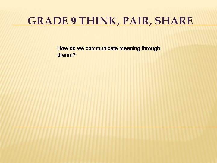 GRADE 9 THINK, PAIR, SHARE How do we communicate meaning through drama? 