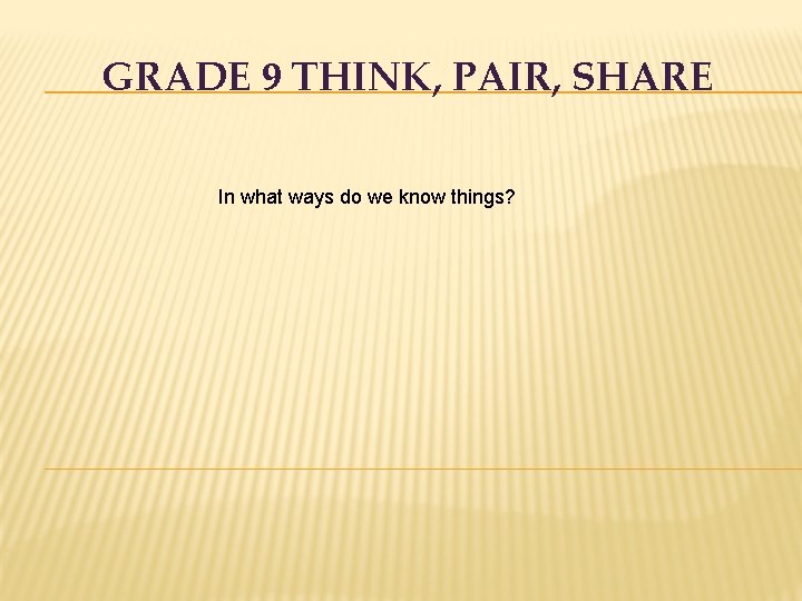 GRADE 9 THINK, PAIR, SHARE In what ways do we know things? 