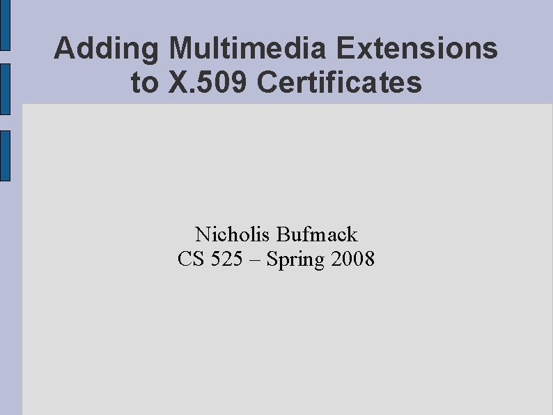 Adding Multimedia Extensions to X. 509 Certificates Nicholis Bufmack CS 525 – Spring 2008 Adding Multimedia Extensions to X. 509 Certificates Nicholis Bufmack CS 525 – Spring 2008