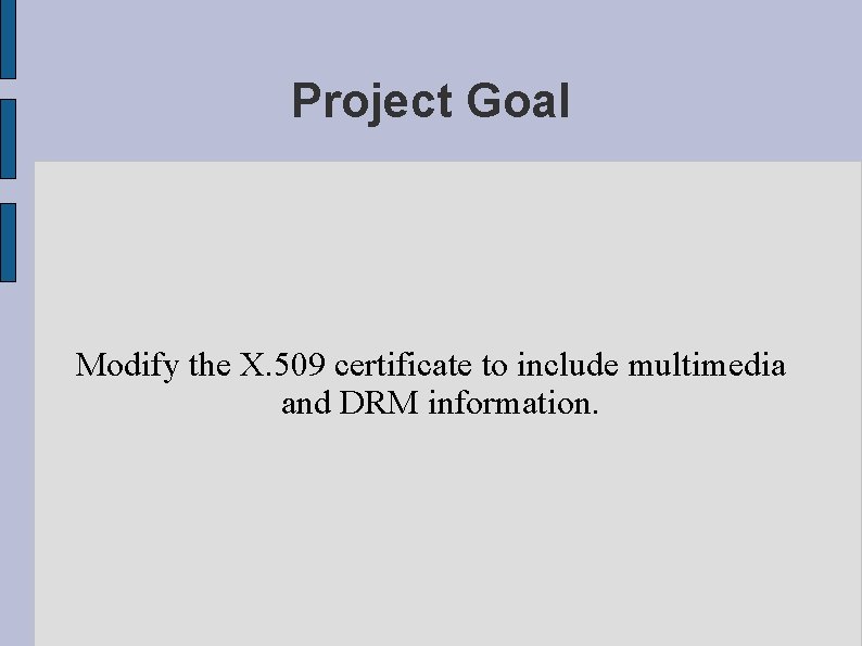 Project Goal Modify the X. 509 certificate to include multimedia and DRM information. Project Goal Modify the X. 509 certificate to include multimedia and DRM information.