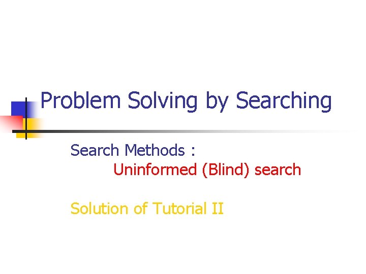 Problem Solving by Searching Search Methods : Uninformed (Blind) search Solution of Tutorial II