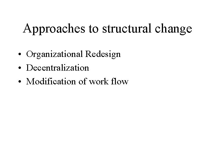 Approaches to structural change • Organizational Redesign • Decentralization • Modification of work flow