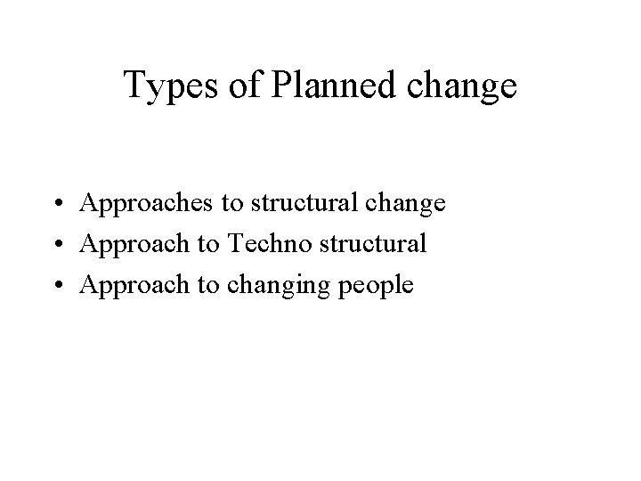 Types of Planned change • Approaches to structural change • Approach to Techno structural