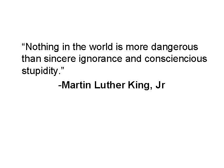 “Nothing in the world is more dangerous than sincere ignorance and consciencious stupidity. ” “Nothing in the world is more dangerous than sincere ignorance and consciencious stupidity. ”