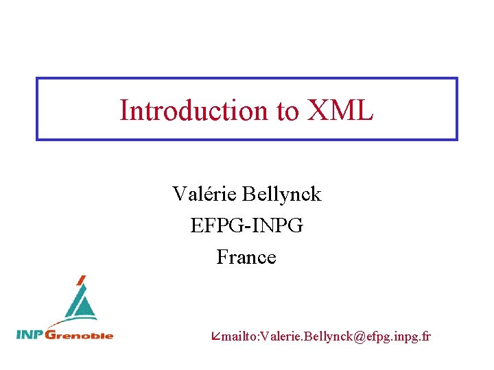 Introduction to XML Valérie Bellynck EFPG-INPG France mailto: Valerie. Bellynck@efpg. inpg. fr 