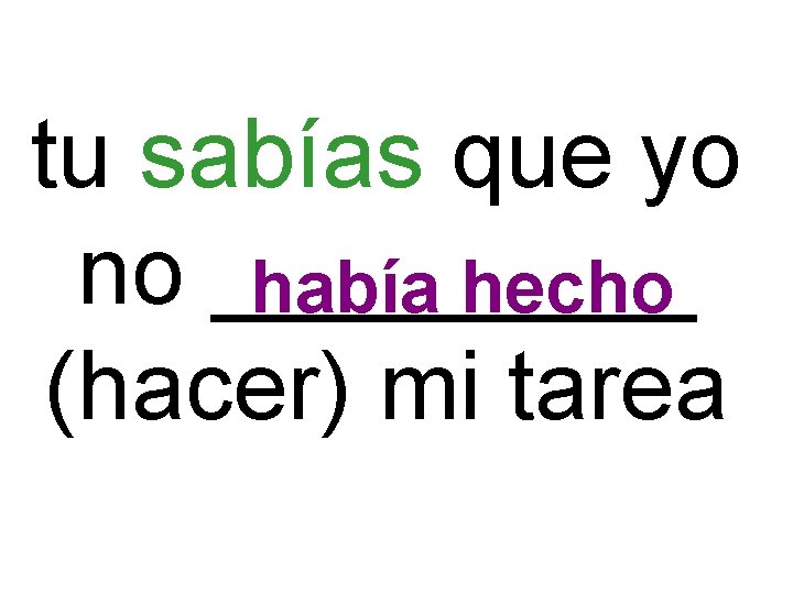 tu sabías que yo no _____ había hecho (hacer) mi tarea 