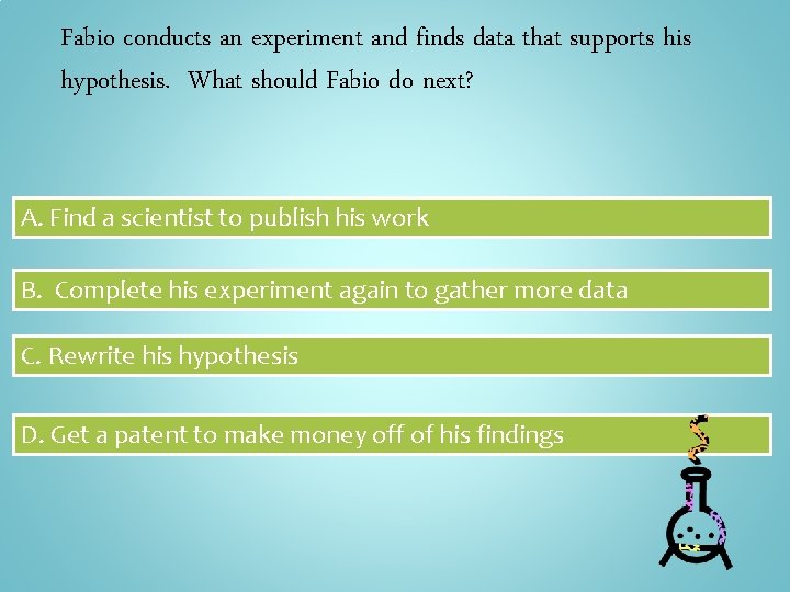 Fabio conducts an experiment and finds data that supports his hypothesis. What should Fabio