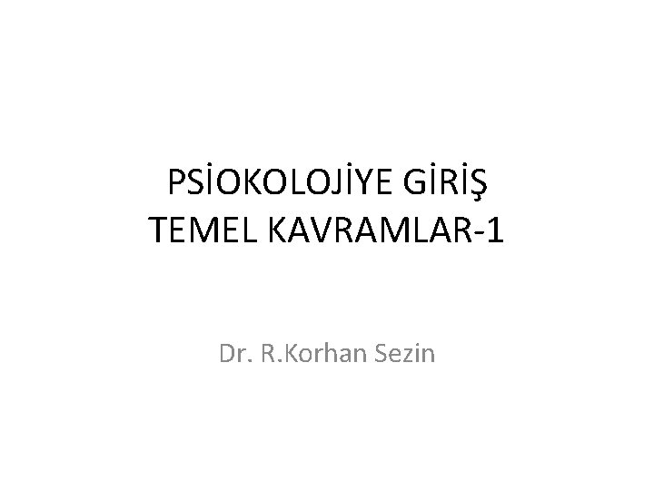 PSİOKOLOJİYE GİRİŞ TEMEL KAVRAMLAR-1 Dr. R. Korhan Sezin 