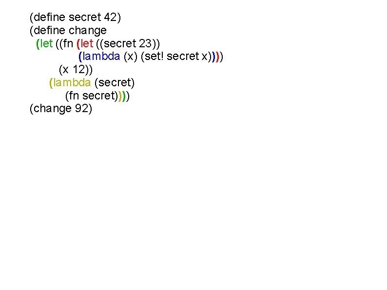 (define secret 42) (define change (let ((fn (let ((secret 23)) (lambda (x) (set! secret