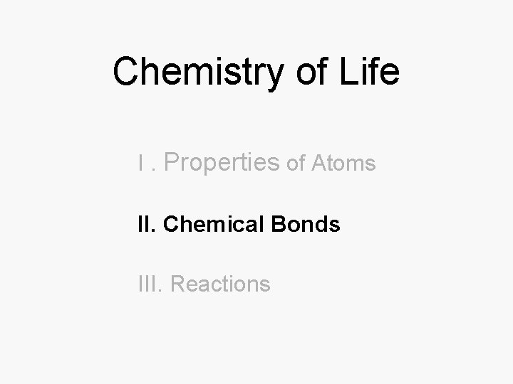 Chemistry of Life I. Properties of Atoms II. Chemical Bonds III. Reactions 