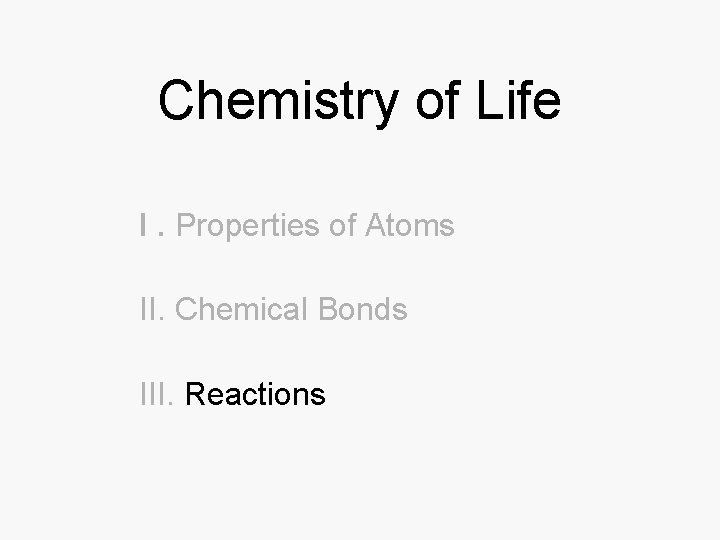 Chemistry of Life I. Properties of Atoms II. Chemical Bonds III. Reactions 