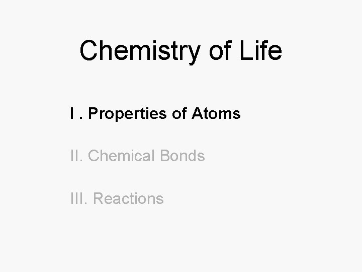 Chemistry of Life I. Properties of Atoms II. Chemical Bonds III. Reactions 