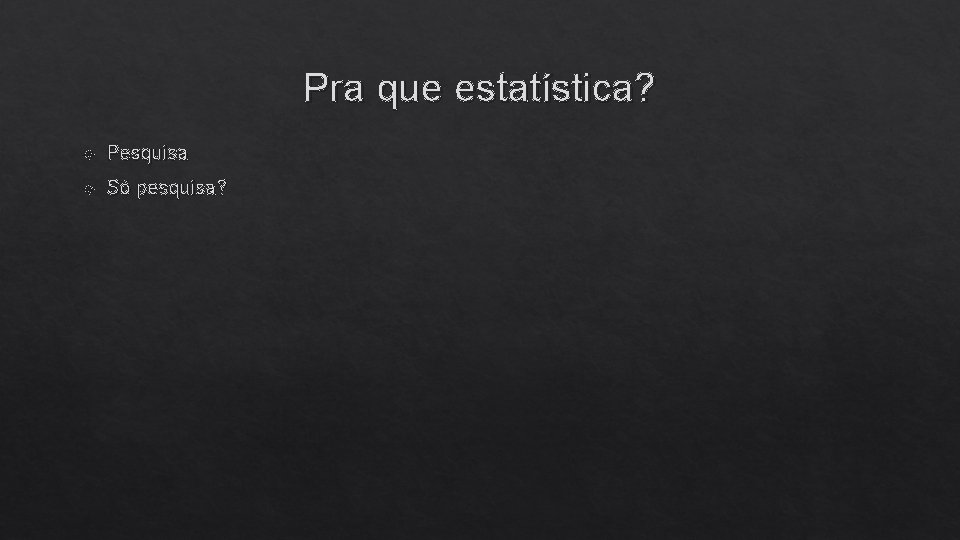 Pra que estatística? Pesquisa Só pesquisa? 