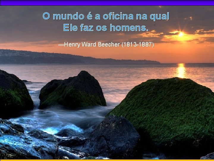 O mundo é a oficina na qual Ele faz os homens. —Henry Ward Beecher