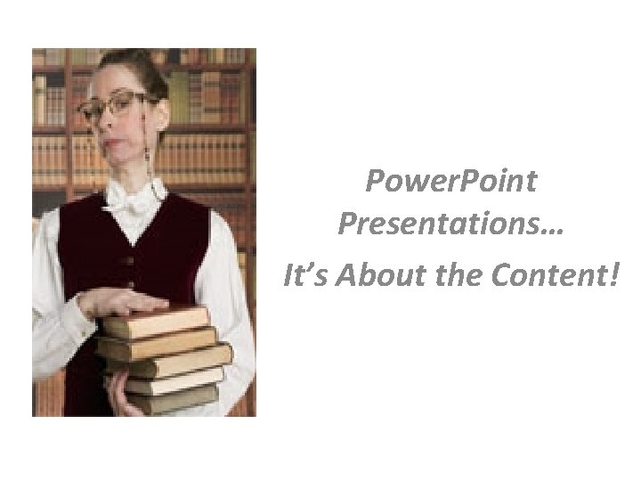 Power. Point Presentations… It’s About the Content! 