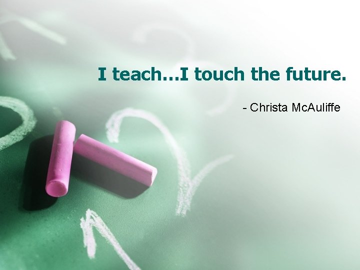 I teach…I touch the future. - Christa Mc. Auliffe 