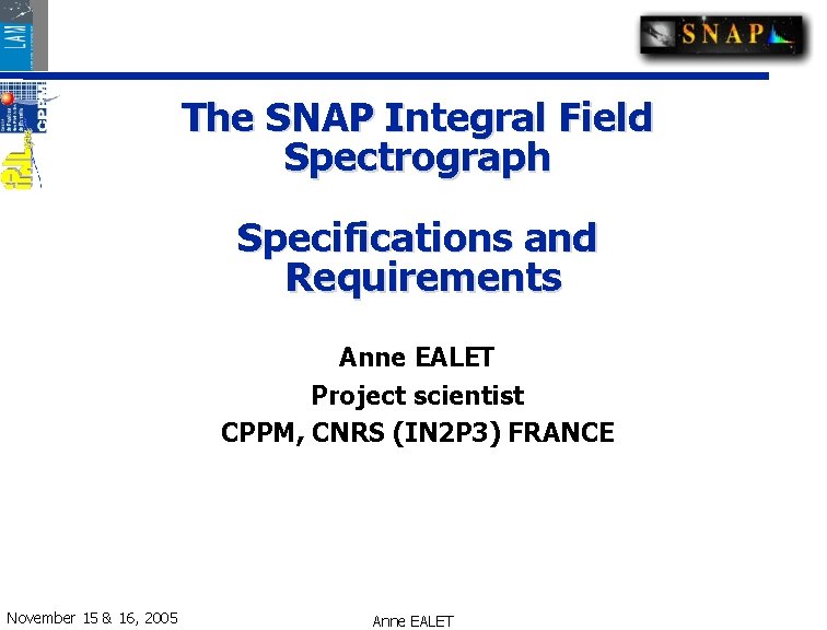 The SNAP Integral Field Spectrograph Specifications and Requirements Anne EALET Project scientist CPPM, CNRS The SNAP Integral Field Spectrograph Specifications and Requirements Anne EALET Project scientist CPPM, CNRS