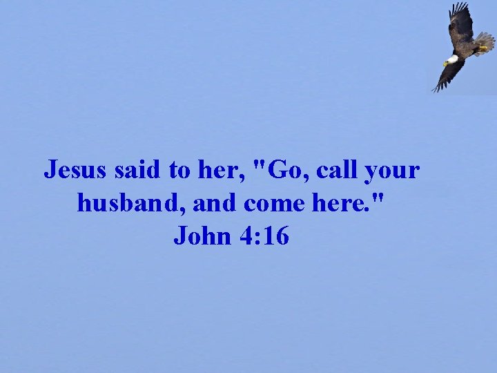Jesus said to her, "Go, call your husband, and come here. " John 4: