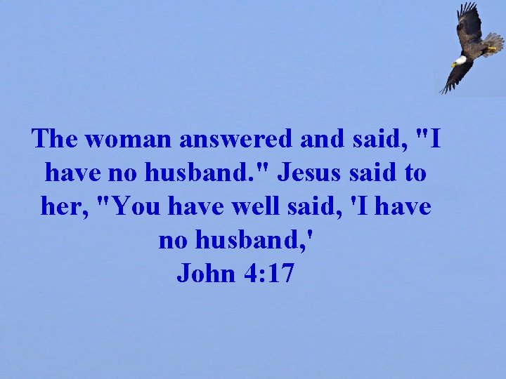 The woman answered and said, "I have no husband. " Jesus said to her,