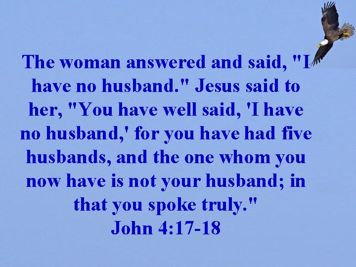 The woman answered and said, "I have no husband. " Jesus said to her,