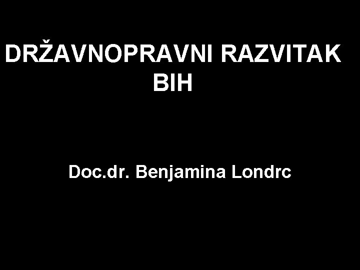 DRŽAVNOPRAVNI RAZVITAK BIH Doc. dr. Benjamina Londrc 