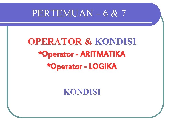PERTEMUAN – 6 & 7 OPERATOR & KONDISI *Operator - ARITMATIKA *Operator - LOGIKA