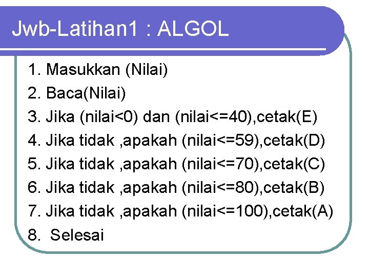 Jwb-Latihan 1 : ALGOL 1. Masukkan (Nilai) 2. Baca(Nilai) 3. Jika (nilai<0) dan (nilai<=40),