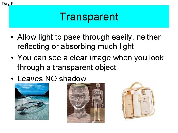 Day 5 Transparent • Allow light to pass through easily, neither reflecting or absorbing