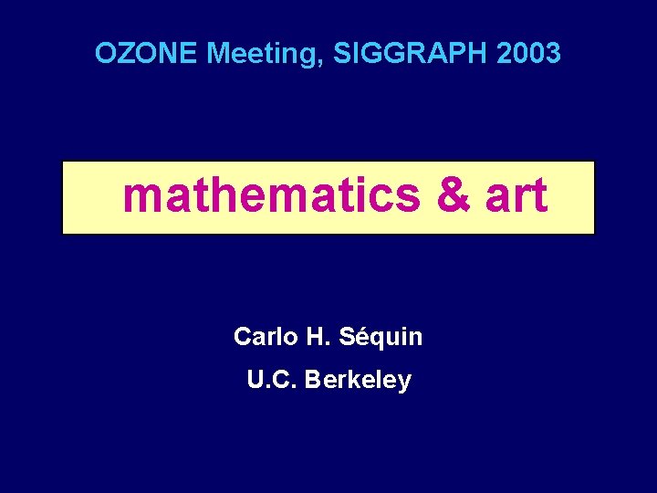 OZONE Meeting, SIGGRAPH 2003 mathematics & art Carlo H. Séquin U. C. Berkeley 