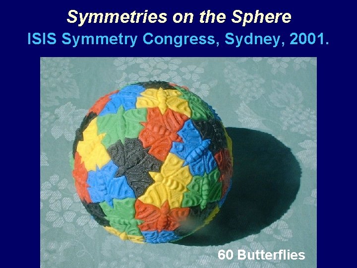 Symmetries on the Sphere ISIS Symmetry Congress, Sydney, 2001. 60 Butterflies 