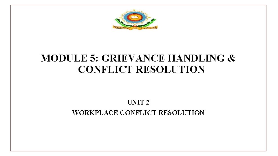 MODULE 5: GRIEVANCE HANDLING & CONFLICT RESOLUTION UNIT 2 WORKPLACE CONFLICT RESOLUTION 