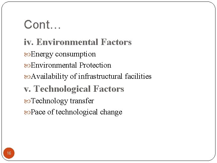 Cont… iv. Environmental Factors Energy consumption Environmental Protection Availability of infrastructural facilities v. Technological