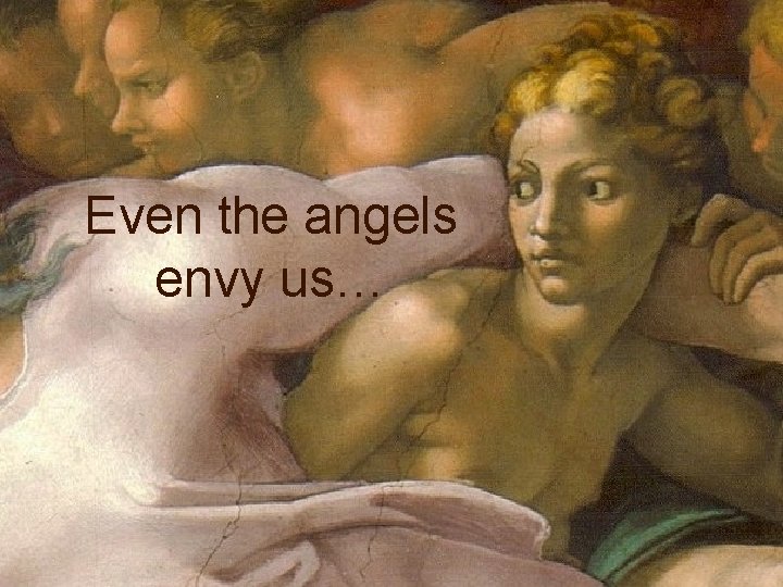Even the angels envy us… 
