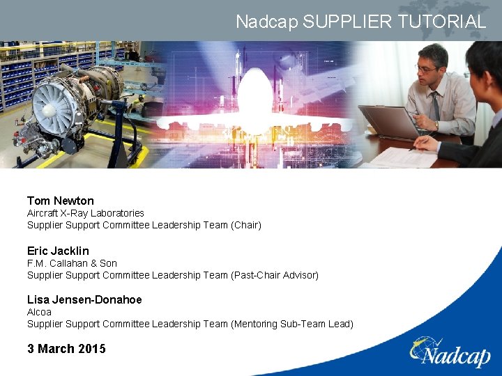 Nadcap SUPPLIER TUTORIAL Tom Newton Aircraft X-Ray Laboratories Supplier Support Committee Leadership Team (Chair)