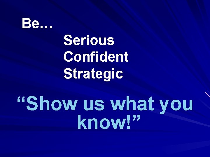 Be… Serious Confident Strategic “Show us what you know!” 