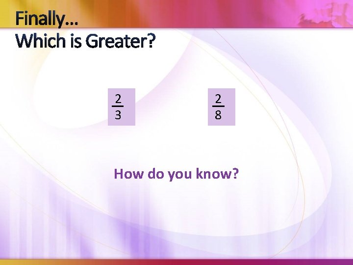 Finally… Which is Greater? 2 3 2 8 How do you know? 